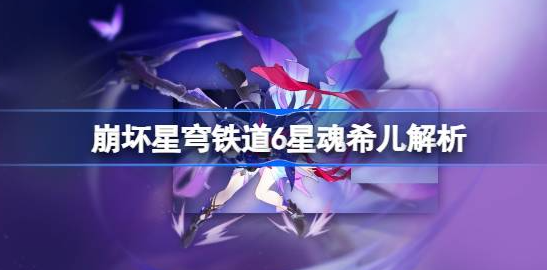 崩坏星穹铁道6星魂希儿怎么样-崩坏星穹铁道6星魂希儿技能天赋解析